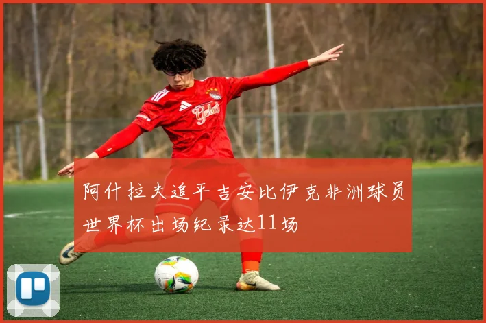阿什拉夫追平吉安比伊克非洲球员世界杯出场纪录达11场