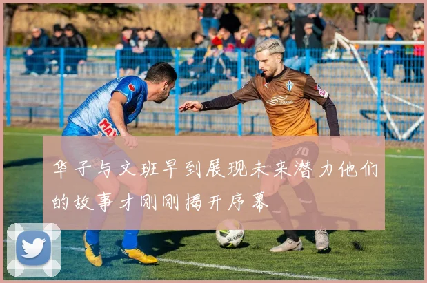 华子与文班早到展现未来潜力他们的故事才刚刚揭开序幕