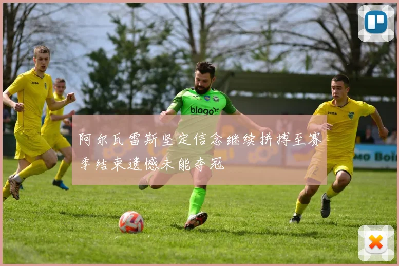 阿尔瓦雷斯坚定信念继续拼搏至赛季结束遗憾未能夺冠