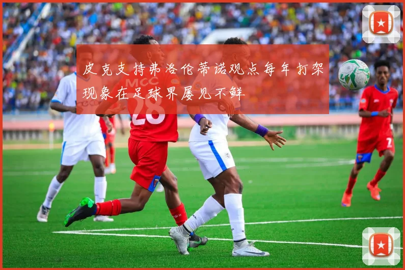 皮克支持弗洛伦蒂诺观点每年打架现象在足球界屡见不鲜