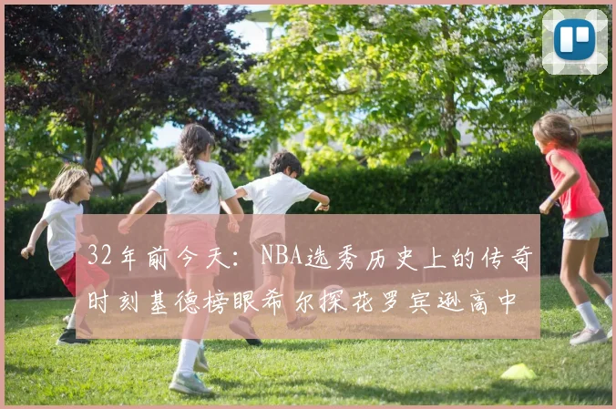 32年前今天：NBA选秀历史上的传奇时刻基德榜眼希尔探花罗宾逊高中状元回顾