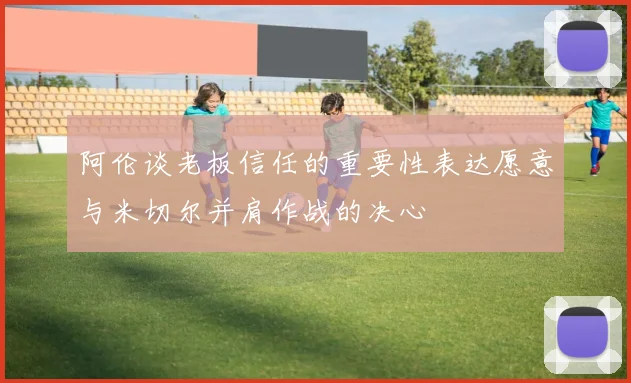 阿伦谈老板信任的重要性表达愿意与米切尔并肩作战的决心