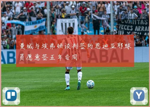 曼城与埃弗顿谈判签约恩迪亚耶球员愿意签五年合同