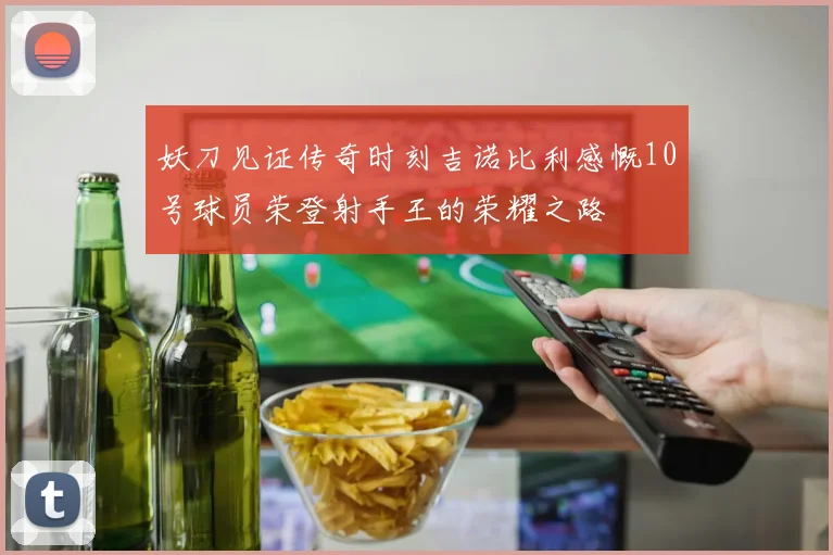 妖刀见证传奇时刻吉诺比利感慨10号球员荣登射手王的荣耀之路