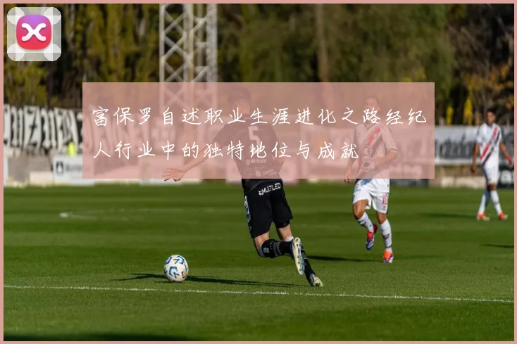 富保罗自述职业生涯进化之路经纪人行业中的独特地位与成就