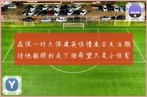 森保一对久保建英伤情表示关注期待他能顺利走下场希望只是小伤害