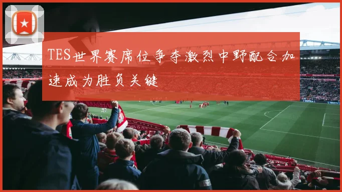 TES世界赛席位争夺激烈中野配合加速成为胜负关键
