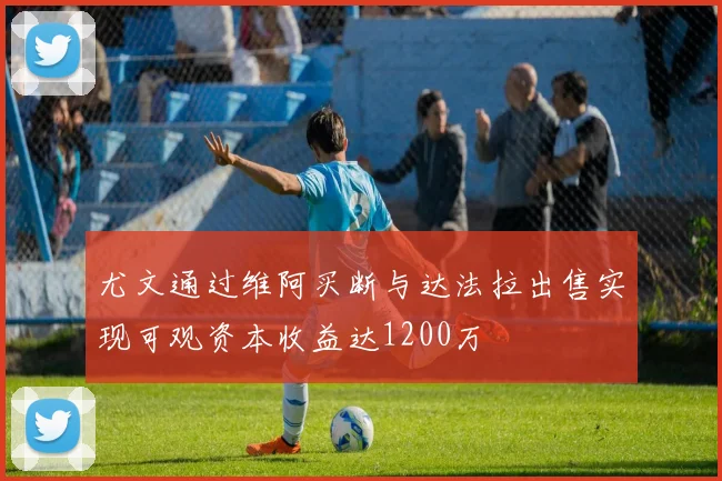 尤文通过维阿买断与达法拉出售实现可观资本收益达1200万
