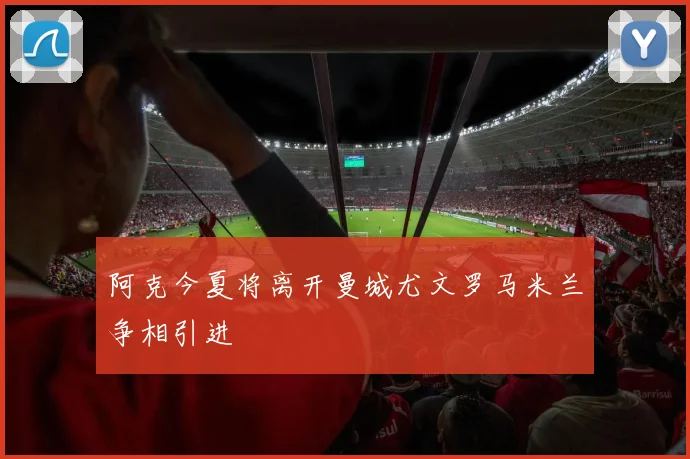 阿克今夏将离开曼城尤文罗马米兰争相引进