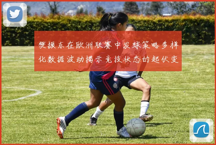 樊振东在欧洲联赛中发球策略多样化数据波动揭示竞技状态的起伏变化