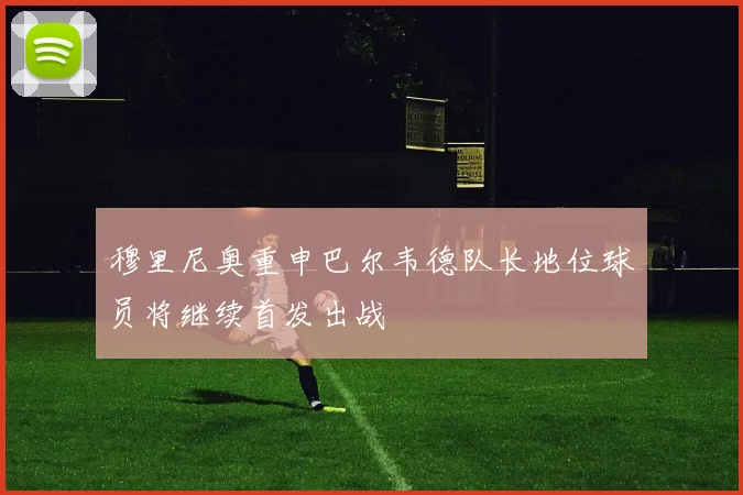 穆里尼奥重申巴尔韦德队长地位球员将继续首发出战