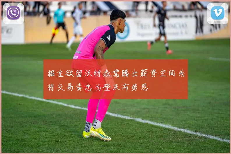 掘金欲留沃特森需腾出薪资空间或将交易黄忠戈登及布劳恩