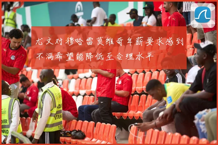 尤文对穆哈雷莫维奇年薪要求感到不满希望能降低至合理水平